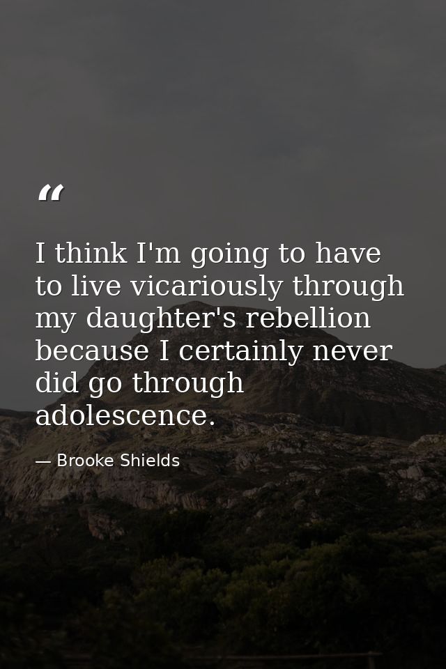 I think I'm going to have to live vicariously through my daughter's rebellion because I certainly never did go through a — Brooke Shields