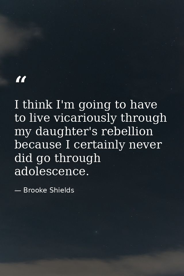 I think I'm going to have to live vicariously through my daughter's rebellion because I certainly never did go through a — Brooke Shields