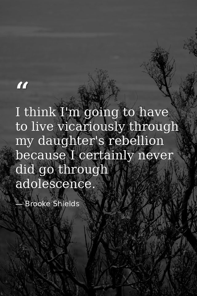 I think I'm going to have to live vicariously through my daughter's rebellion because I certainly never did go through a — Brooke Shields