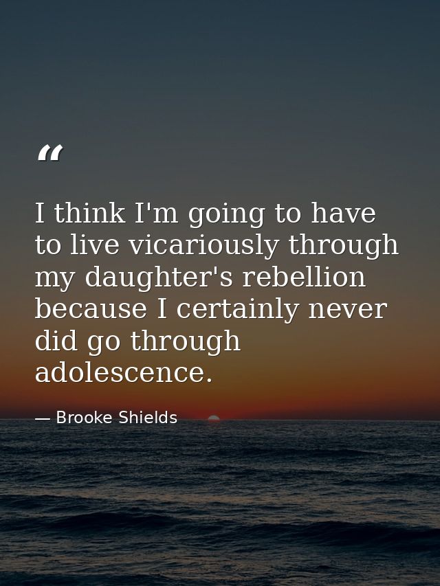 I think I'm going to have to live vicariously through my daughter's rebellion because I certainly never did go through a — Brooke Shields