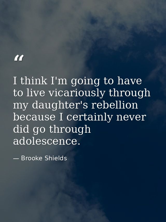 I think I'm going to have to live vicariously through my daughter's rebellion because I certainly never did go through a — Brooke Shields
