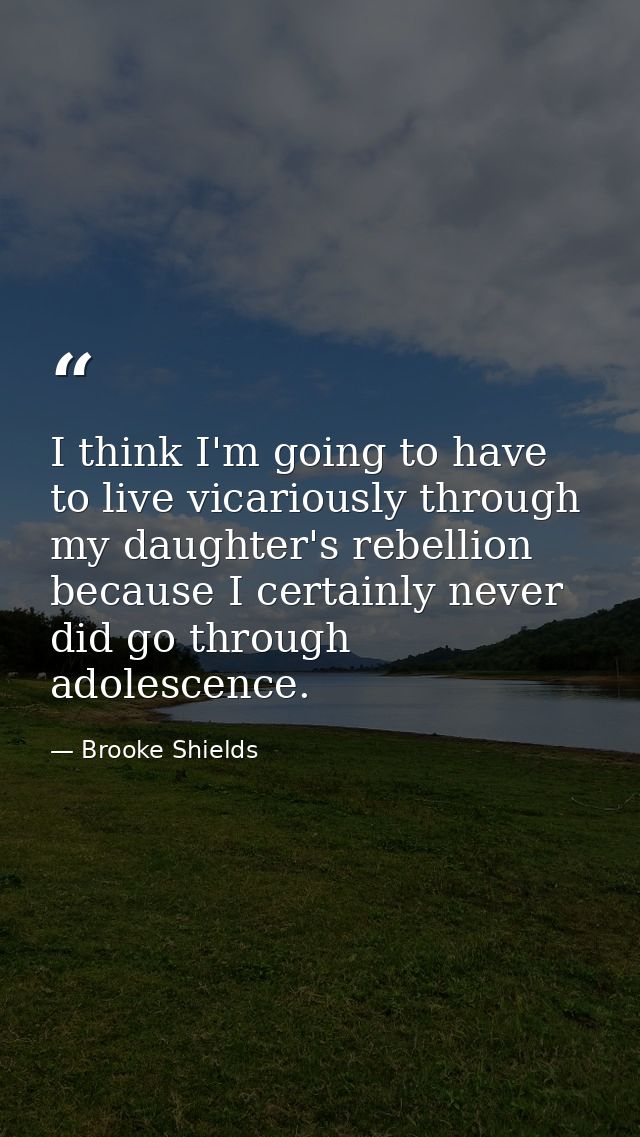 I think I'm going to have to live vicariously through my daughter's rebellion because I certainly never did go through a — Brooke Shields