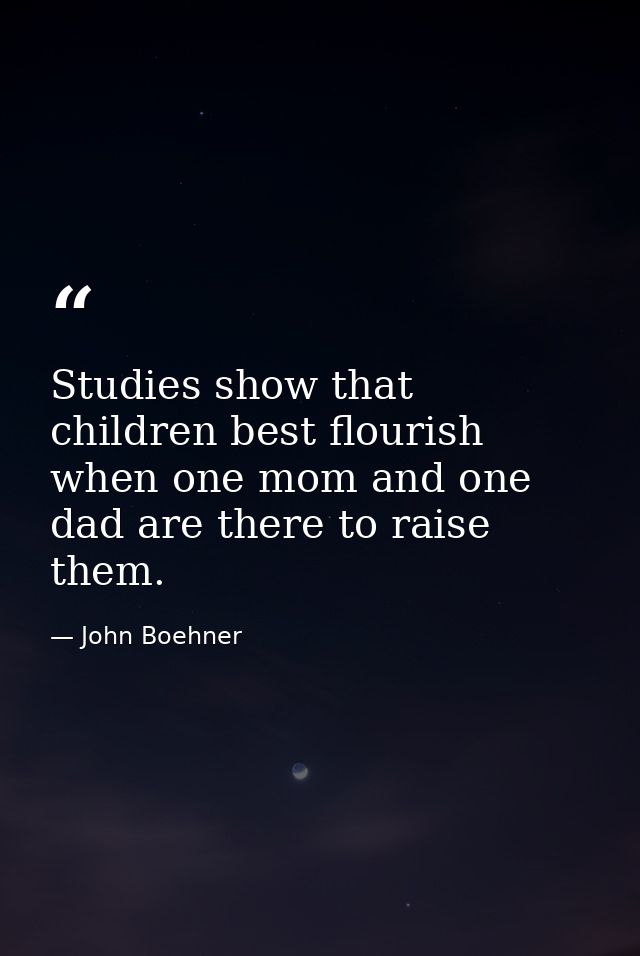 Studies show that children best flourish when one mom and one dad are there to raise them. — John Boehner