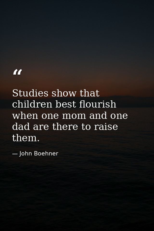 Studies show that children best flourish when one mom and one dad are there to raise them. — John Boehner