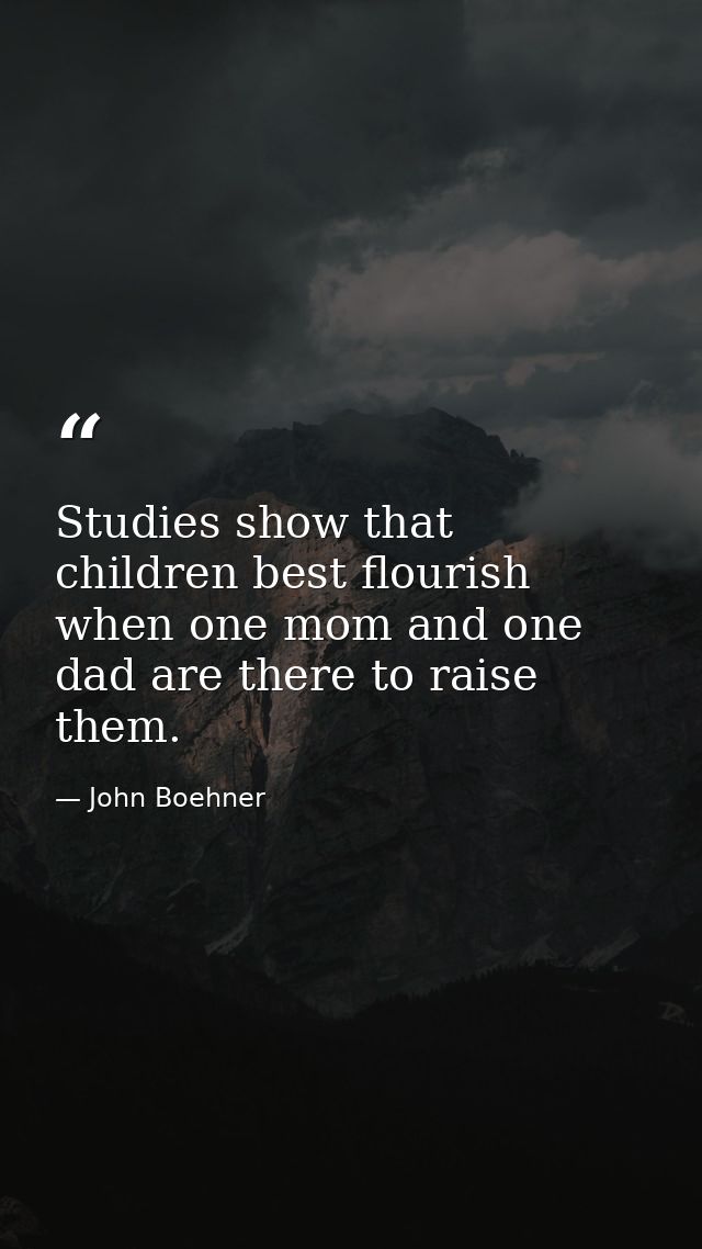 Studies show that children best flourish when one mom and one dad are there to raise them. — John Boehner