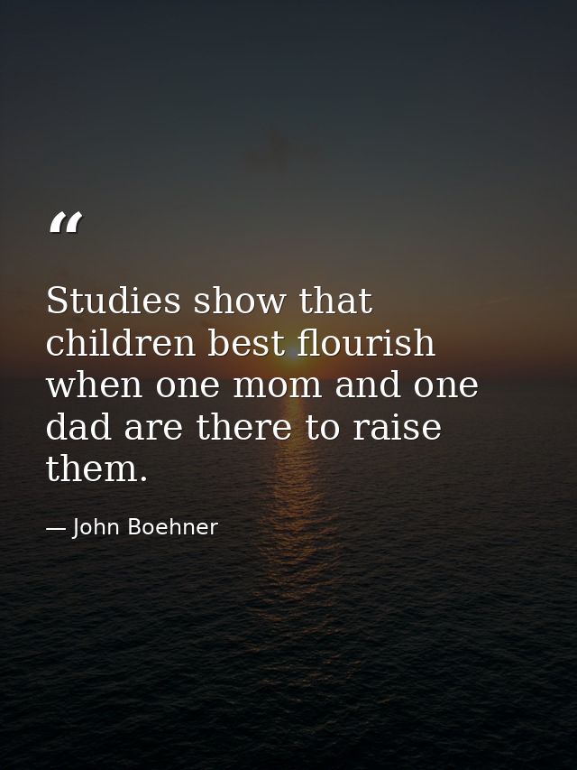 Studies show that children best flourish when one mom and one dad are there to raise them. — John Boehner
