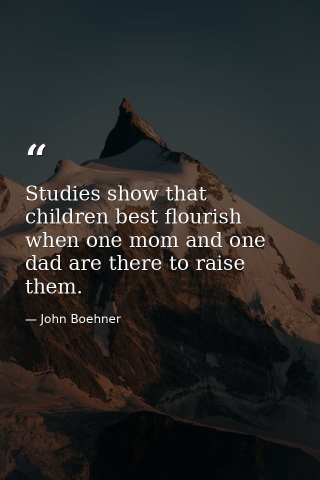 Studies show that children best flourish when one mom and one dad are there to raise them. — John Boehner