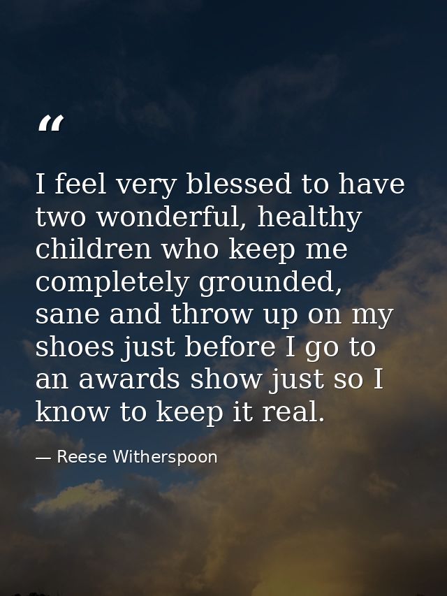 I feel very blessed to have two wonderful, healthy children who keep me completely grounded, sane and throw up on my sho — Reese Witherspoon