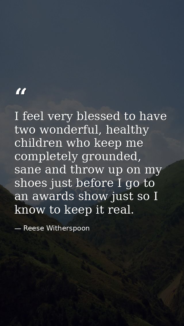 I feel very blessed to have two wonderful, healthy children who keep me completely grounded, sane and throw up on my sho — Reese Witherspoon