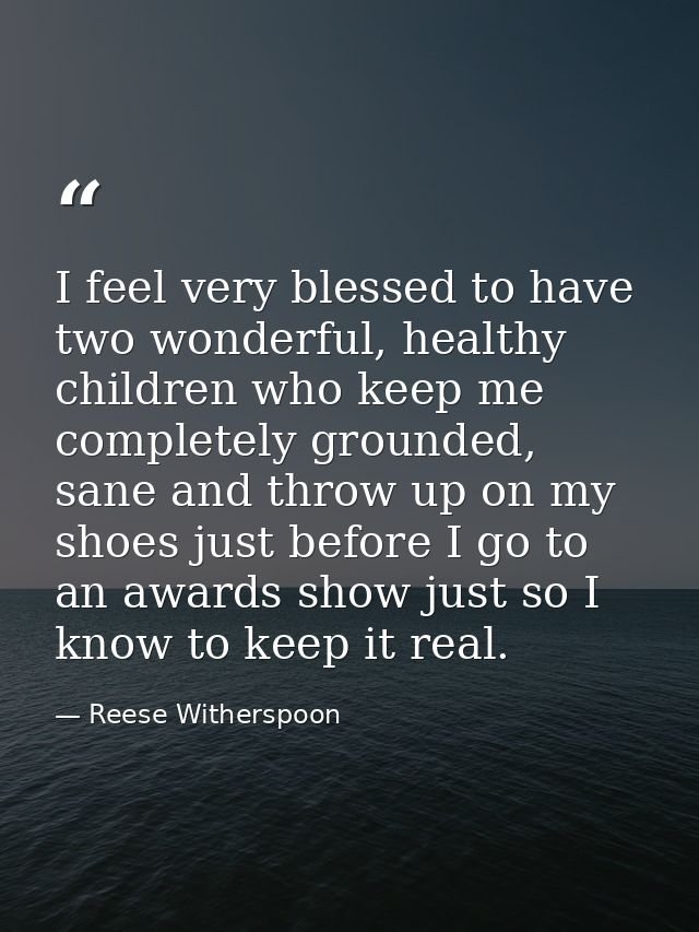 I feel very blessed to have two wonderful, healthy children who keep me completely grounded, sane and throw up on my sho — Reese Witherspoon