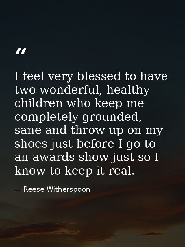 I feel very blessed to have two wonderful, healthy children who keep me completely grounded, sane and throw up on my sho — Reese Witherspoon
