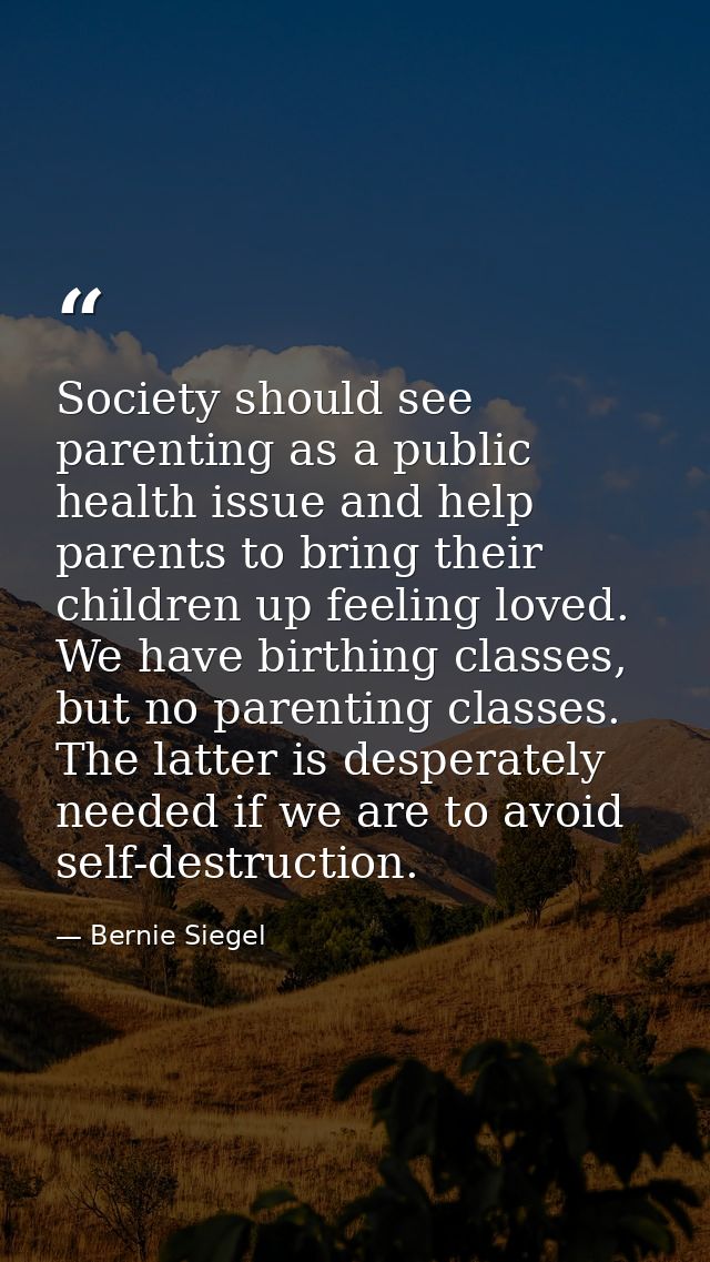 Society should see parenting as a public health issue and help parents to bring their children up feeling loved. We have — Bernie Siegel