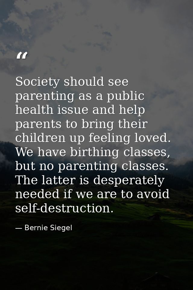 Society should see parenting as a public health issue and help parents to bring their children up feeling loved. We have — Bernie Siegel