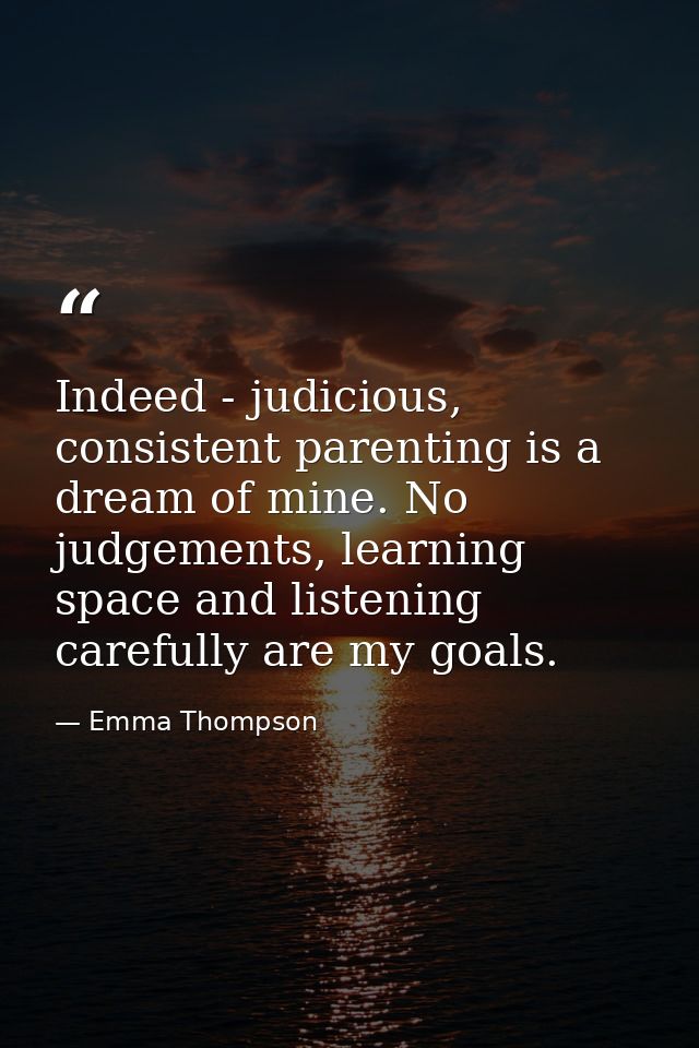 Indeed - judicious, consistent parenting is a dream of mine. No judgements, learning space and listening carefully are m — Emma Thompson