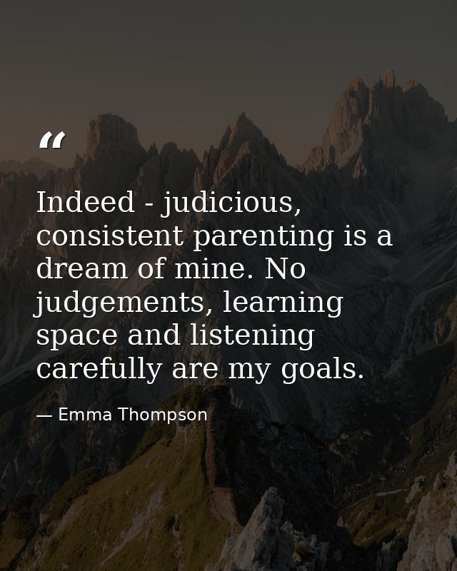 Indeed - judicious, consistent parenting is a dream of mine. No judgements, learning space and listening carefully are m — Emma Thompson