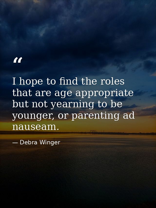 I hope to find the roles that are age appropriate but not yearning to be younger, or parenting ad nauseam. — Debra Winger