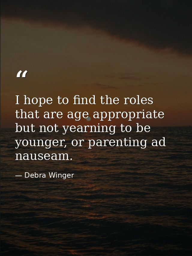 I hope to find the roles that are age appropriate but not yearning to be younger, or parenting ad nauseam. — Debra Winger