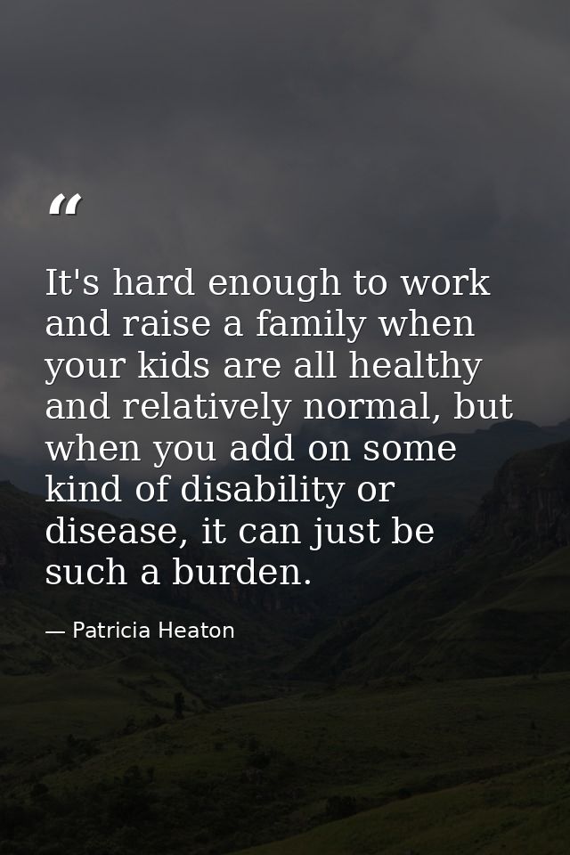 It's hard enough to work and raise a family when your kids are all healthy and relatively normal, but when you add on so — Patricia Heaton