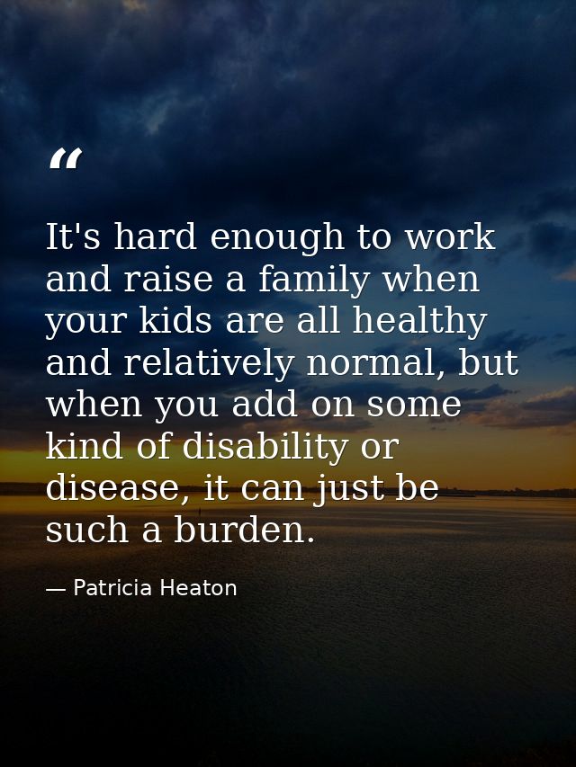 It's hard enough to work and raise a family when your kids are all healthy and relatively normal, but when you add on so — Patricia Heaton