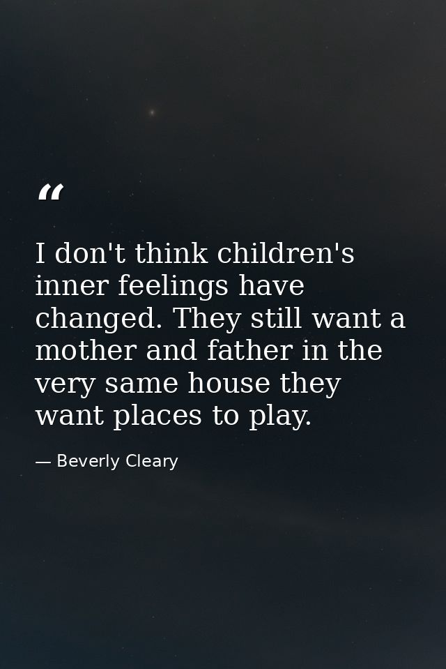 I don't think children's inner feelings have changed. They still want a mother and father in the very same house they wa — Beverly Cleary