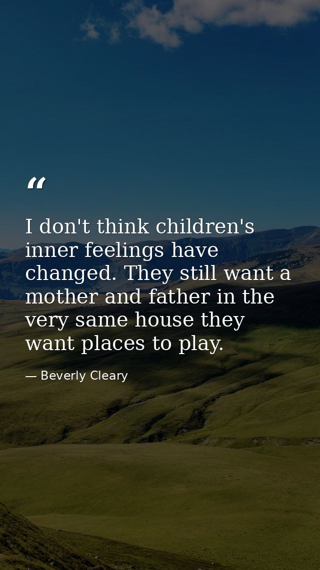 I don't think children's inner feelings have changed. They still want a mother and father in the very same house they wa — Beverly Cleary