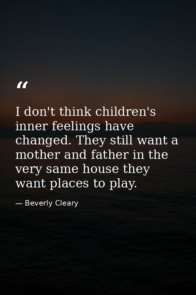 I don't think children's inner feelings have changed. They still want a mother and father in the very same house they wa — Beverly Cleary