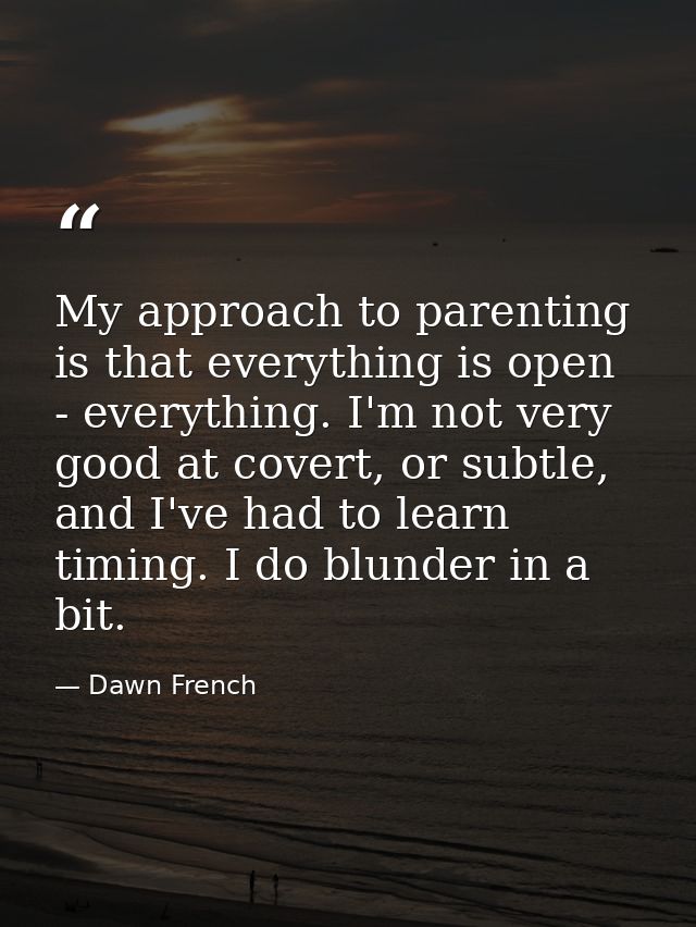 My approach to parenting is that everything is open - everything. I'm not very good at covert, or subtle, and I've had t — Dawn French