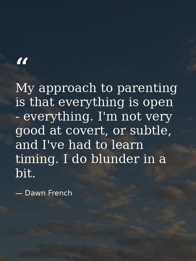 My approach to parenting is that everything is open - everything. I'm not very good at covert, or subtle, and I've had t — Dawn French
