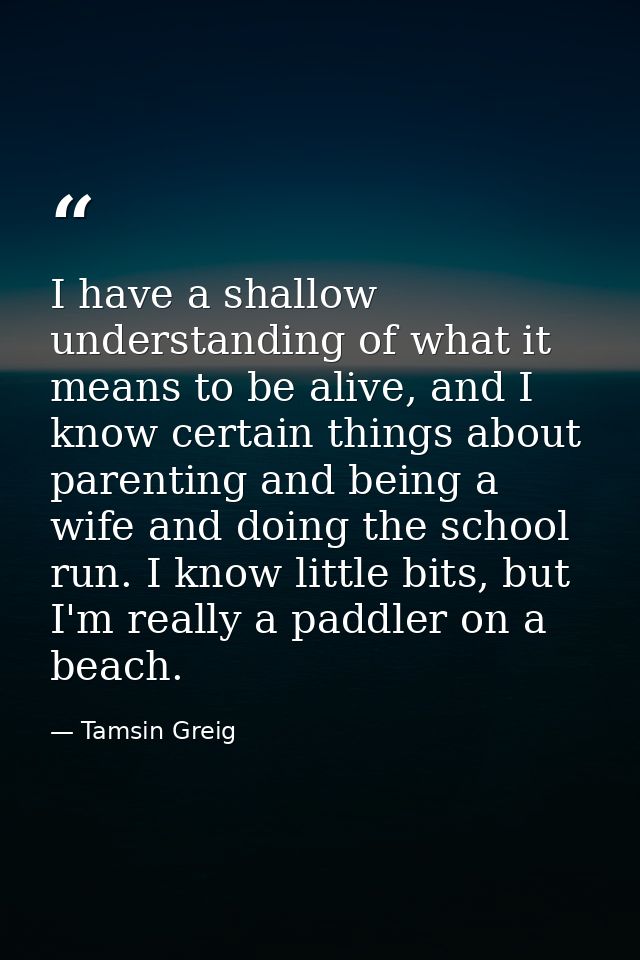 I have a shallow understanding of what it means to be alive, and I know certain things about parenting and being a wife  — Tamsin Greig