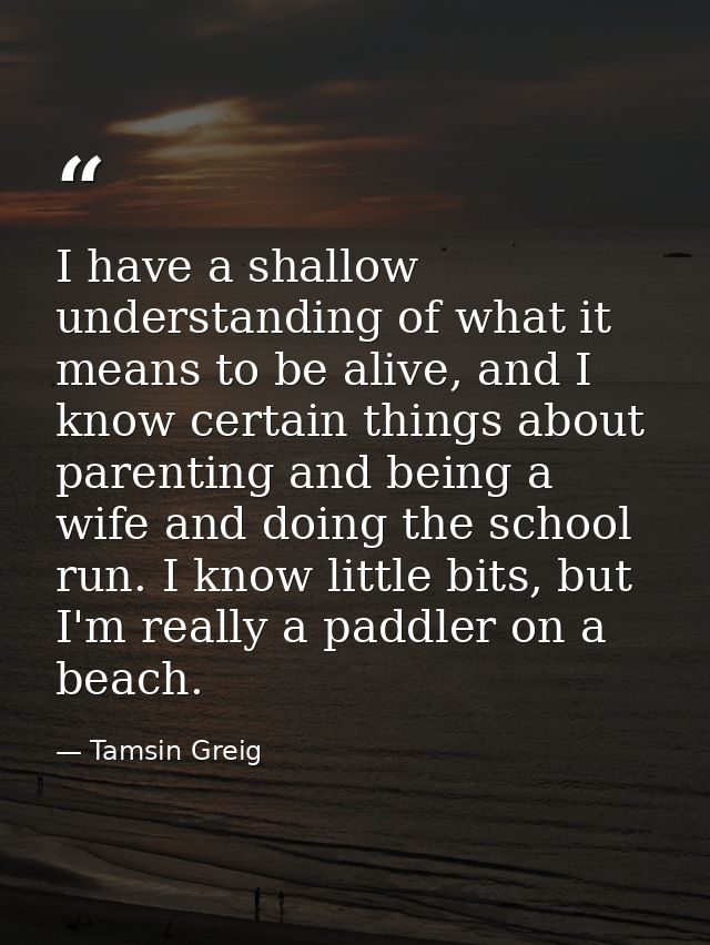 I have a shallow understanding of what it means to be alive, and I know certain things about parenting and being a wife  — Tamsin Greig