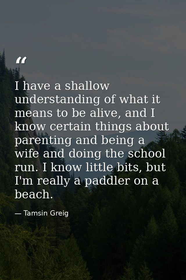 I have a shallow understanding of what it means to be alive, and I know certain things about parenting and being a wife  — Tamsin Greig