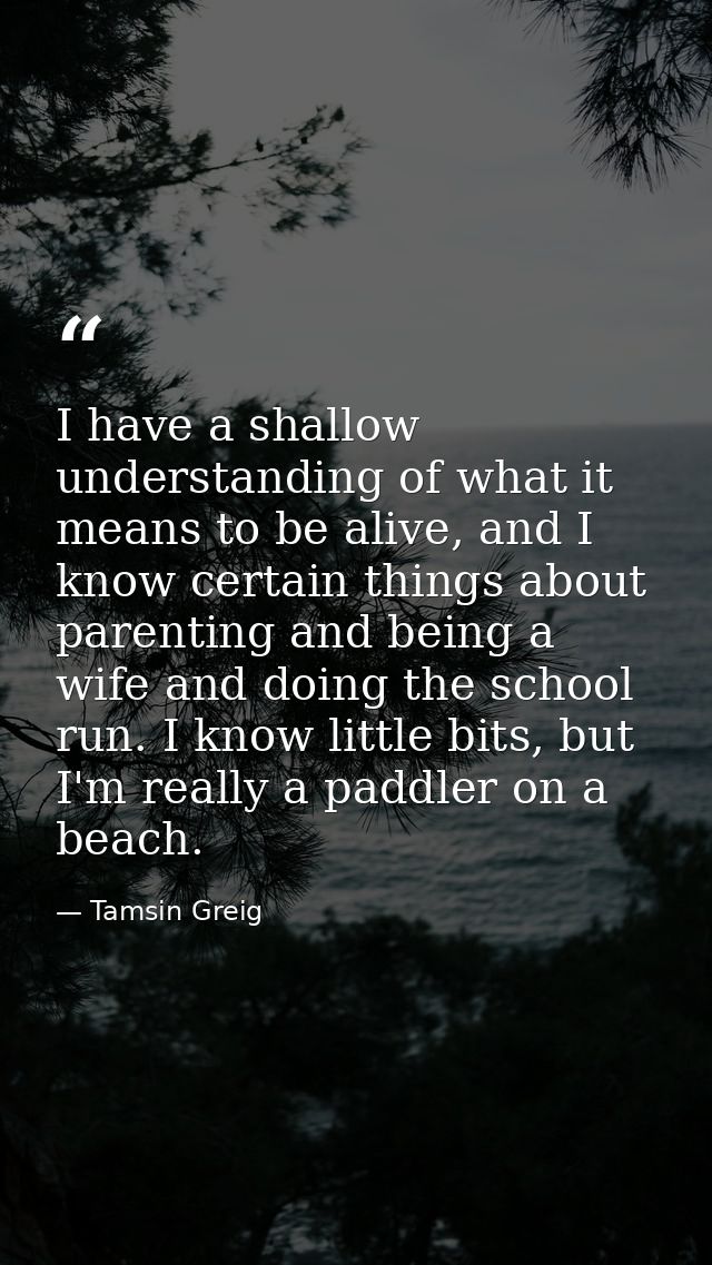 I have a shallow understanding of what it means to be alive, and I know certain things about parenting and being a wife  — Tamsin Greig