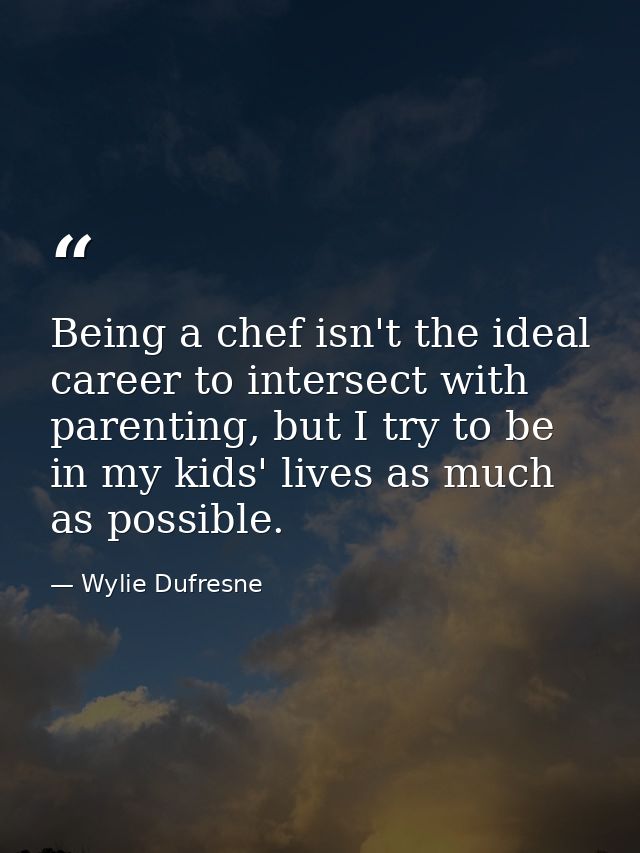 Being a chef isn't the ideal career to intersect with parenting, but I try to be in my kids' lives as much as possible. — Wylie Dufresne