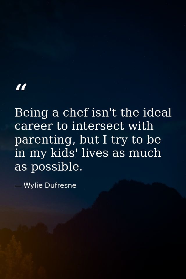 Being a chef isn't the ideal career to intersect with parenting, but I try to be in my kids' lives as much as possible. — Wylie Dufresne