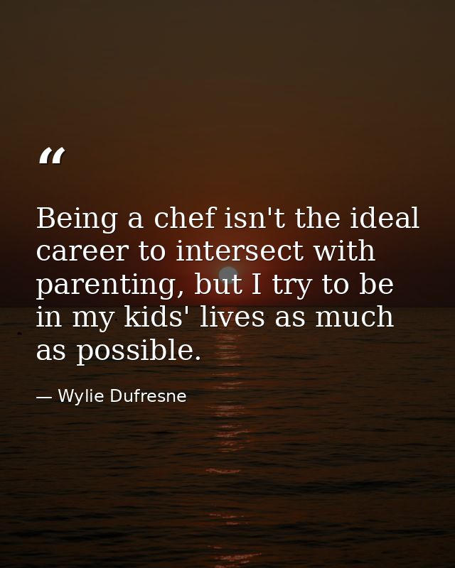 Being a chef isn't the ideal career to intersect with parenting, but I try to be in my kids' lives as much as possible. — Wylie Dufresne