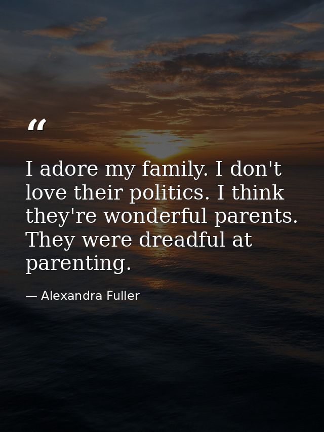 I adore my family. I don't love their politics. I think they're wonderful parents. They were dreadful at parenting. — Alexandra Fuller