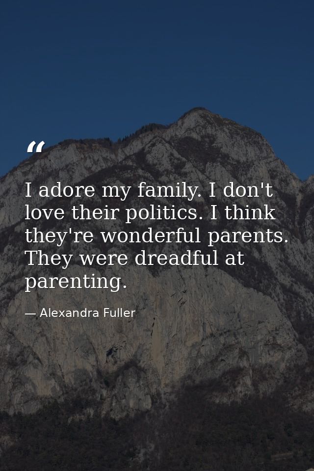 I adore my family. I don't love their politics. I think they're wonderful parents. They were dreadful at parenting. — Alexandra Fuller