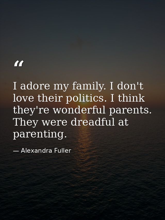 I adore my family. I don't love their politics. I think they're wonderful parents. They were dreadful at parenting. — Alexandra Fuller
