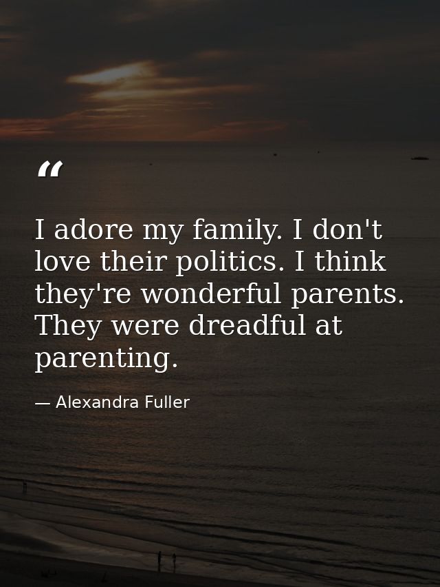 I adore my family. I don't love their politics. I think they're wonderful parents. They were dreadful at parenting. — Alexandra Fuller