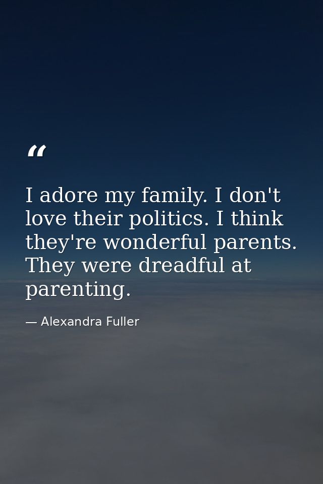 I adore my family. I don't love their politics. I think they're wonderful parents. They were dreadful at parenting. — Alexandra Fuller