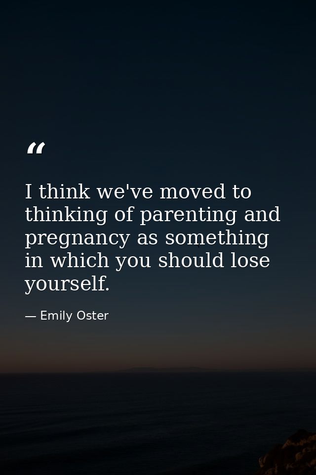 I think we've moved to thinking of parenting and pregnancy as something in which you should lose yourself. — Emily Oster