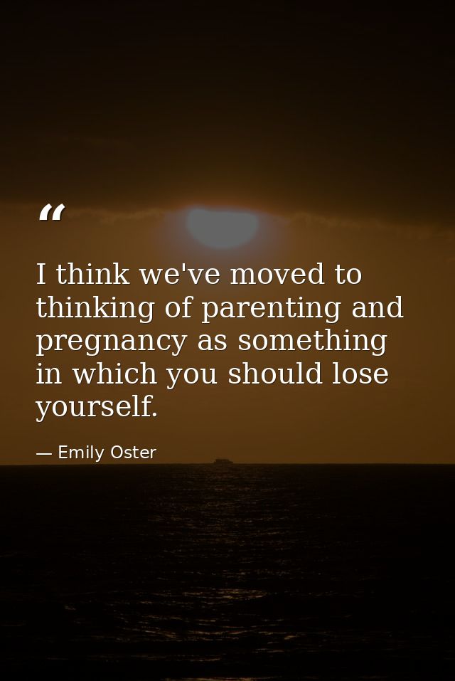I think we've moved to thinking of parenting and pregnancy as something in which you should lose yourself. — Emily Oster