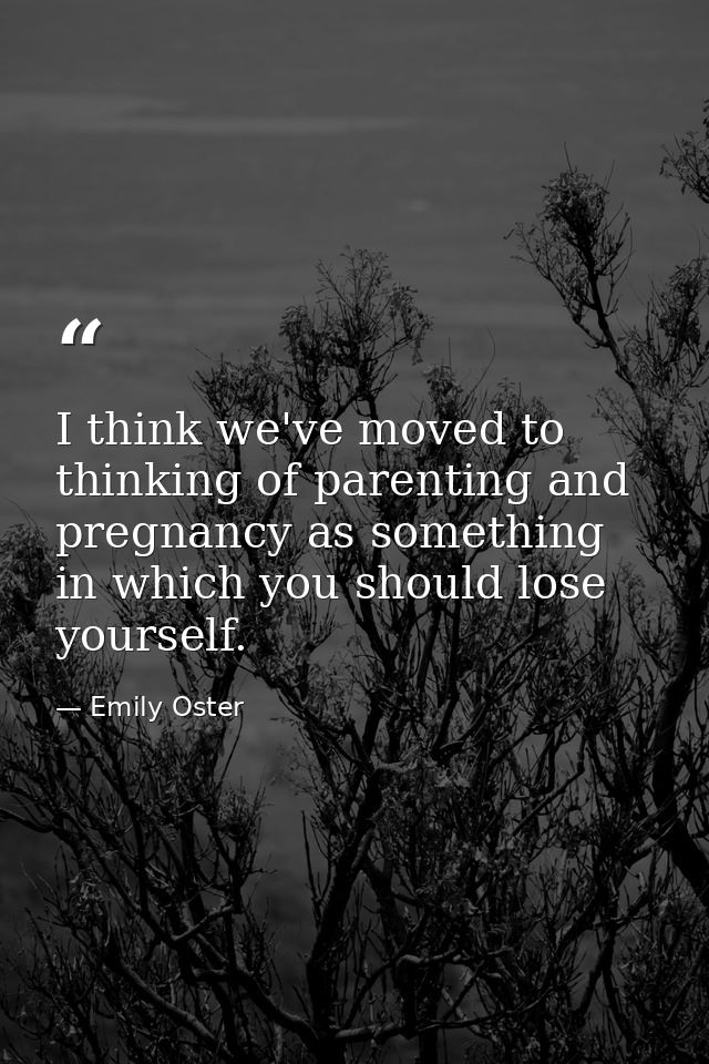 I think we've moved to thinking of parenting and pregnancy as something in which you should lose yourself. — Emily Oster