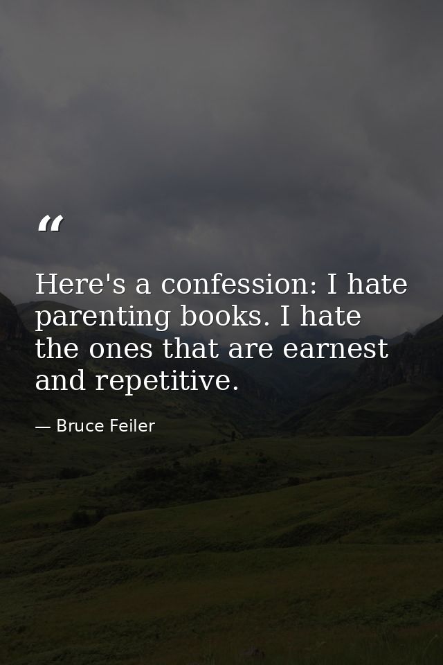 Here's a confession: I hate parenting books. I hate the ones that are earnest and repetitive. — Bruce Feiler
