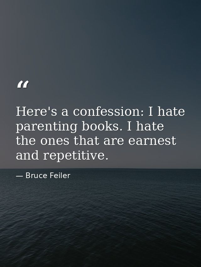 Here's a confession: I hate parenting books. I hate the ones that are earnest and repetitive. — Bruce Feiler