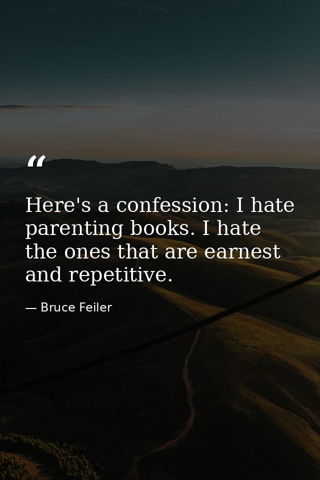 Here's a confession: I hate parenting books. I hate the ones that are earnest and repetitive. — Bruce Feiler