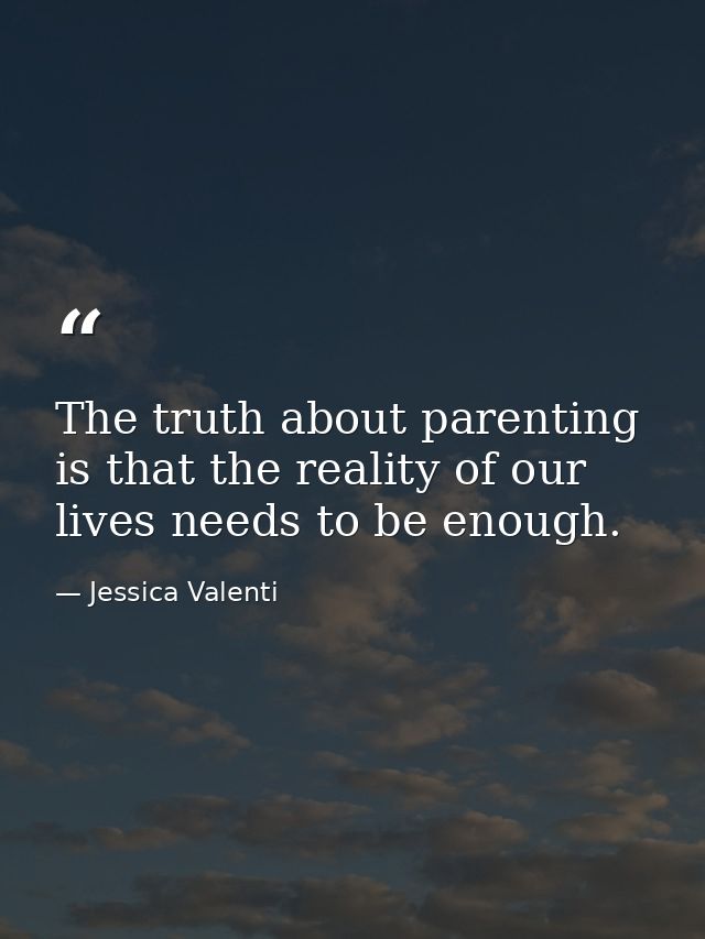 The truth about parenting is that the reality of our lives needs to be enough. — Jessica Valenti