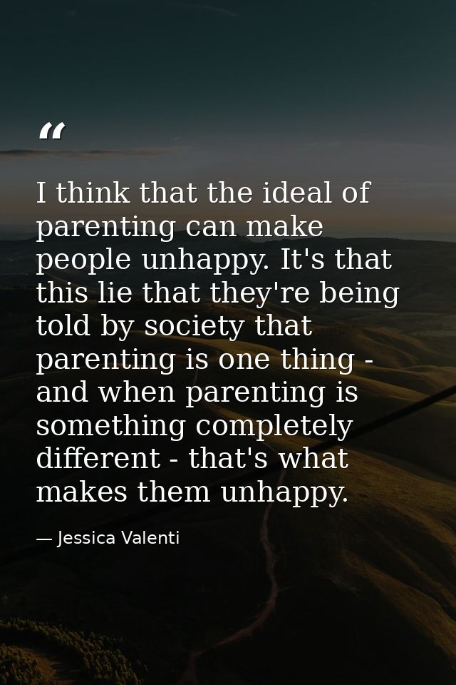 I think that the ideal of parenting can make people unhappy. It's that this lie that they're being told by society that  — Jessica Valenti