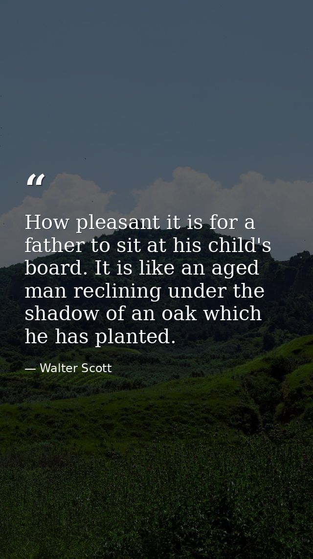 How pleasant it is for a father to sit at his child's board. It is like an aged man reclining under the shadow of an oak — Walter Scott
