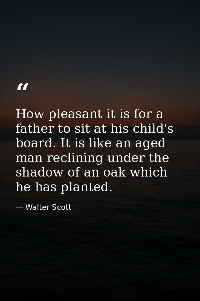How pleasant it is for a father to sit at his child's board. It is like an aged man reclining under the shadow of an oak — Walter Scott